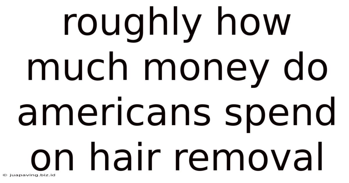 Roughly How Much Money Do Americans Spend On Hair Removal