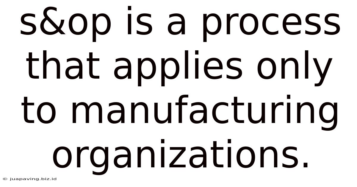 S&op Is A Process That Applies Only To Manufacturing Organizations.