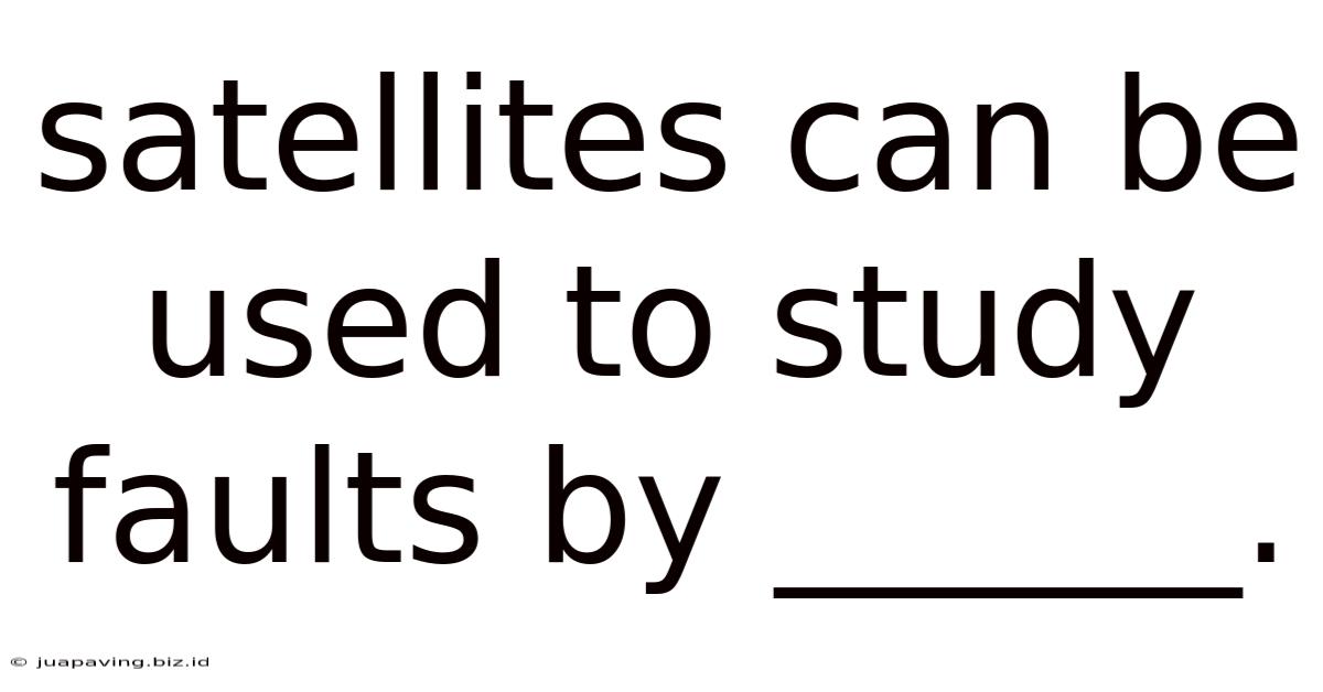 Satellites Can Be Used To Study Faults By ______.