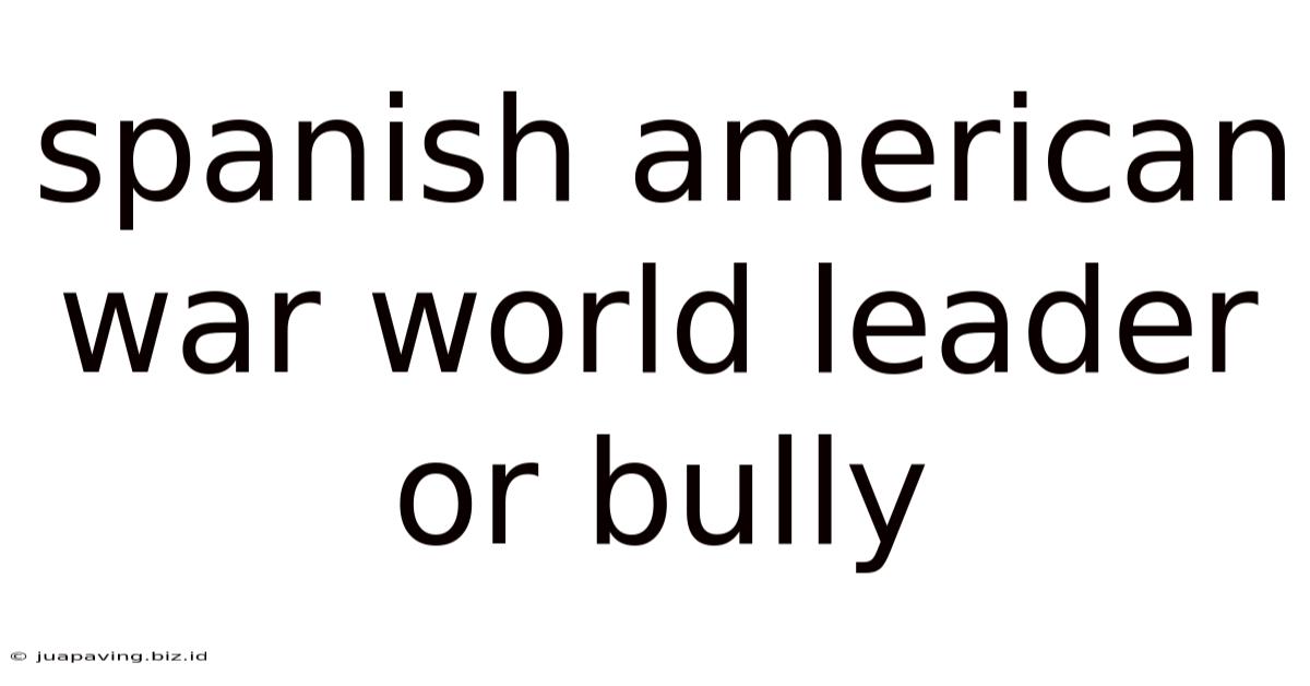 Spanish American War World Leader Or Bully