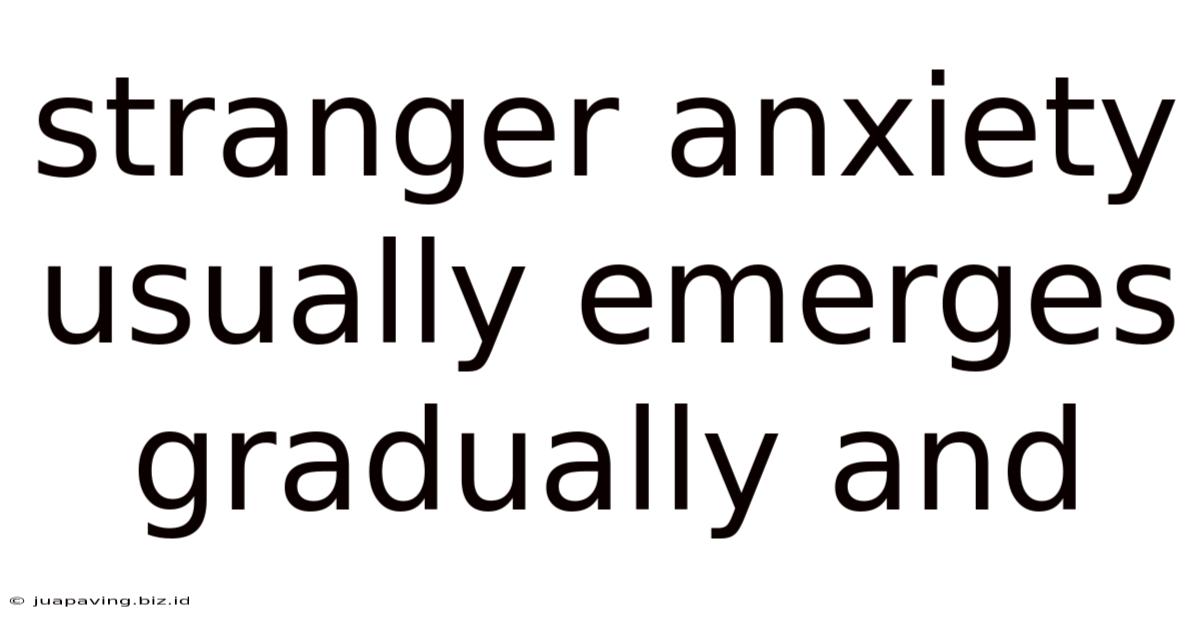 Stranger Anxiety Usually Emerges Gradually And