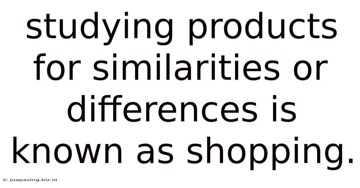Studying Products For Similarities Or Differences Is Known As Shopping.