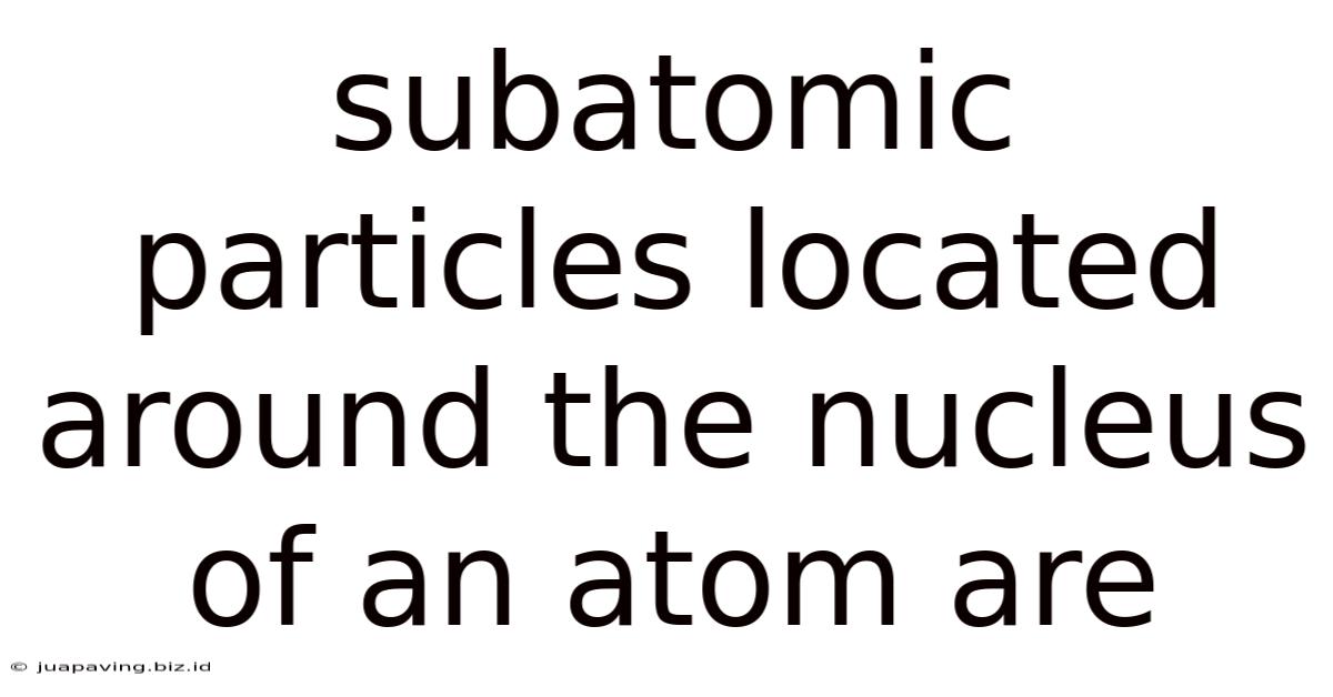 Subatomic Particles Located Around The Nucleus Of An Atom Are