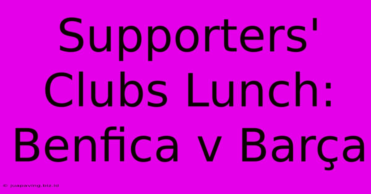 Supporters' Clubs Lunch: Benfica V Barça