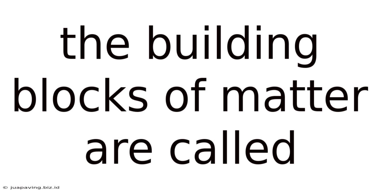 The Building Blocks Of Matter Are Called