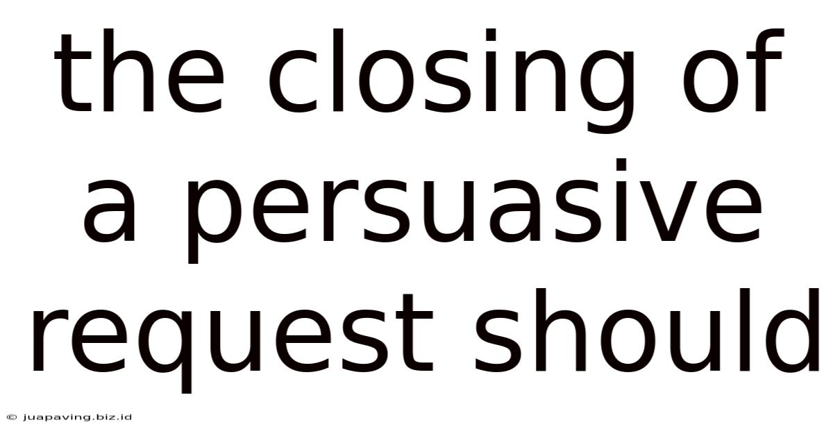 The Closing Of A Persuasive Request Should