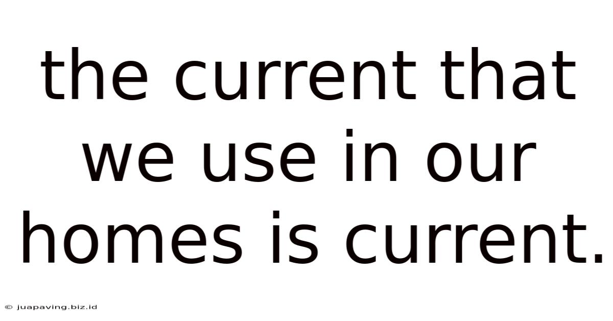 The Current That We Use In Our Homes Is Current.