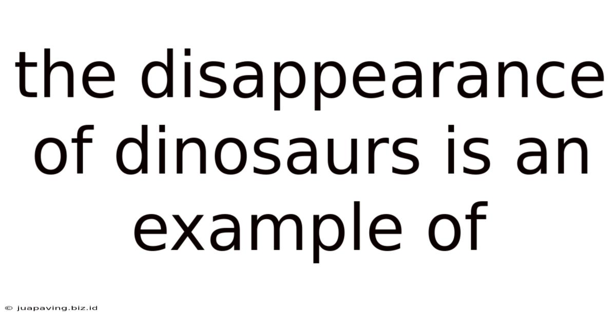 The Disappearance Of Dinosaurs Is An Example Of