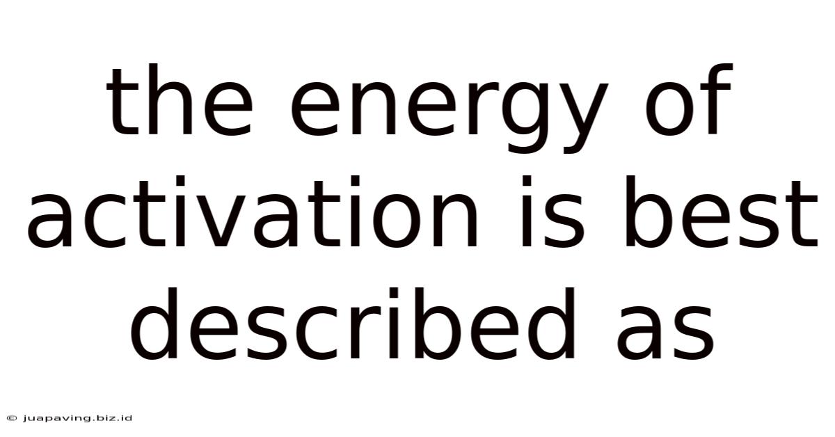 The Energy Of Activation Is Best Described As