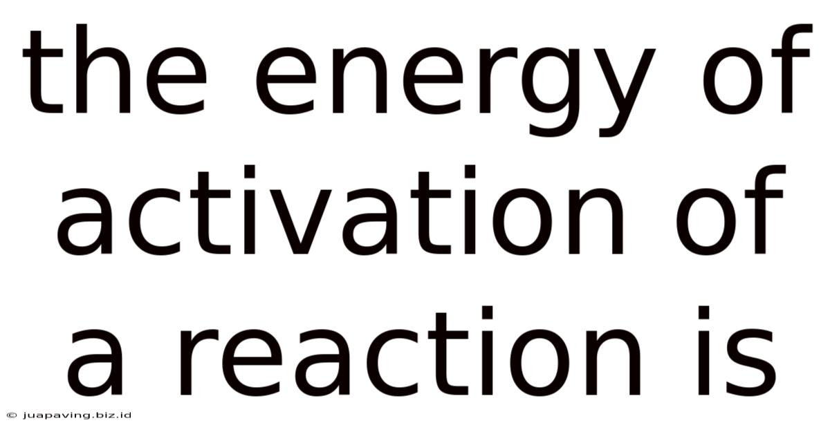The Energy Of Activation Of A Reaction Is