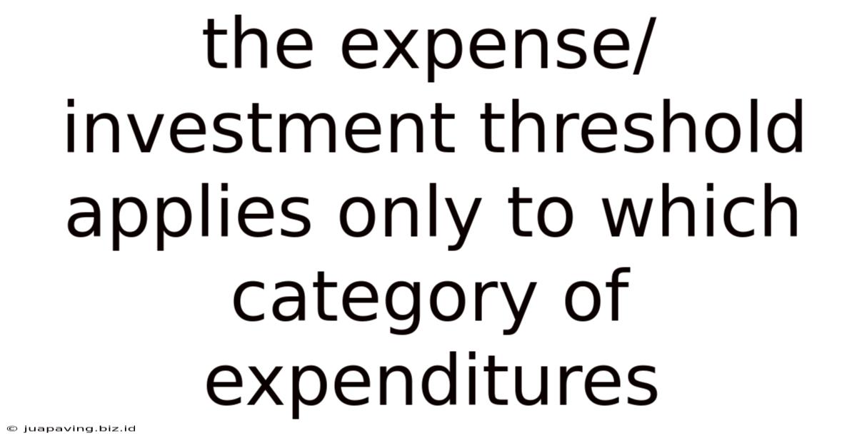 The Expense/investment Threshold Applies Only To Which Category Of Expenditures