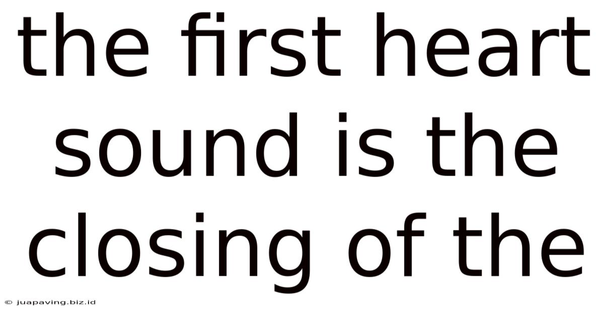 The First Heart Sound Is The Closing Of The