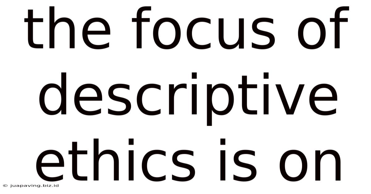 The Focus Of Descriptive Ethics Is On