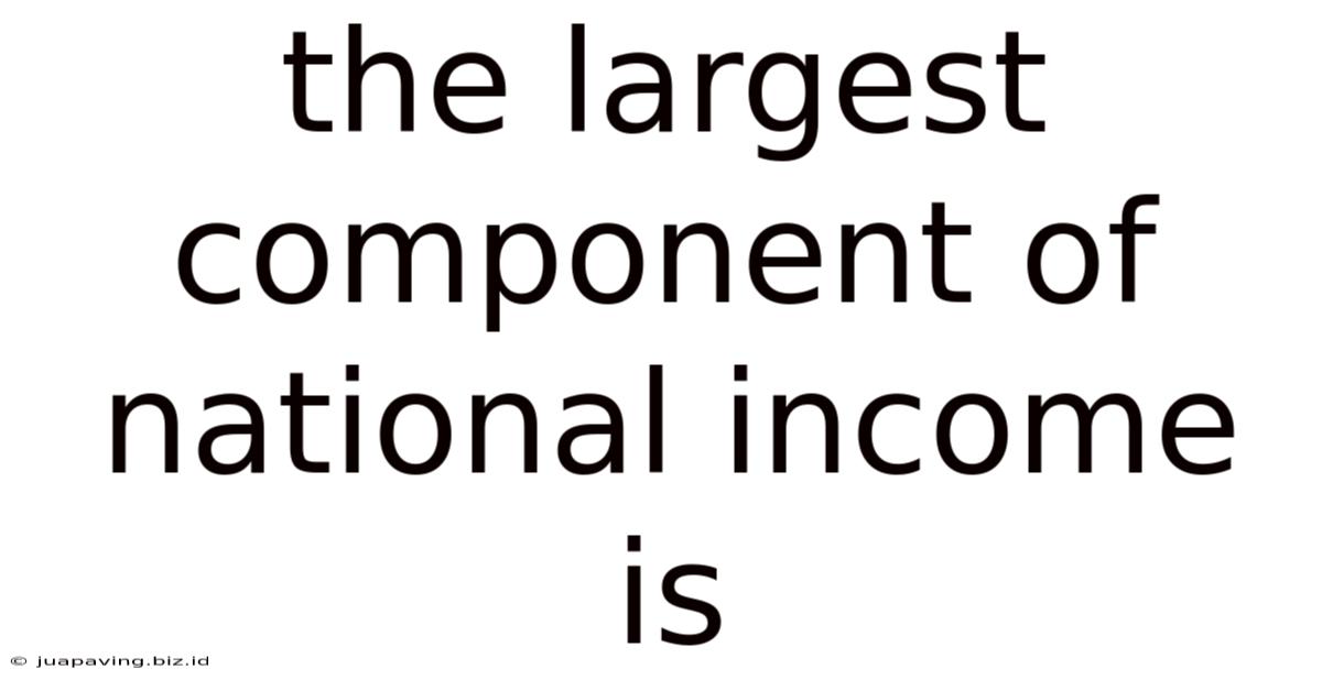 The Largest Component Of National Income Is