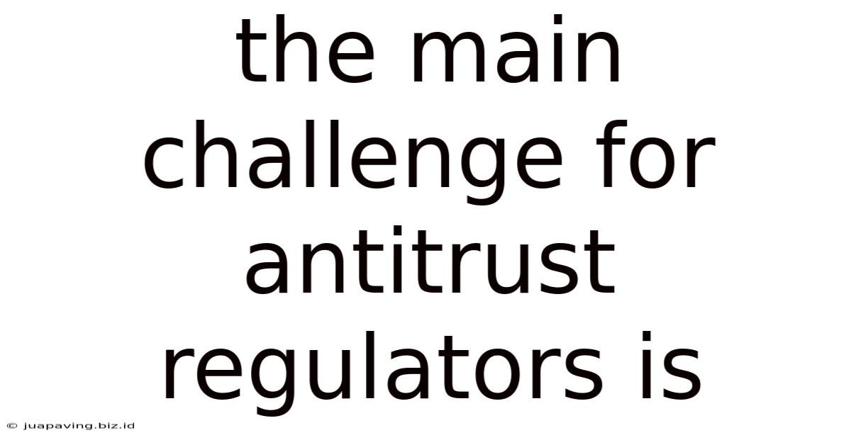 The Main Challenge For Antitrust Regulators Is