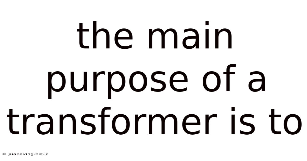 The Main Purpose Of A Transformer Is To