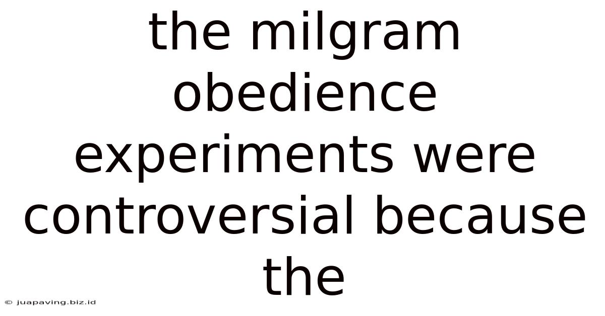 The Milgram Obedience Experiments Were Controversial Because The