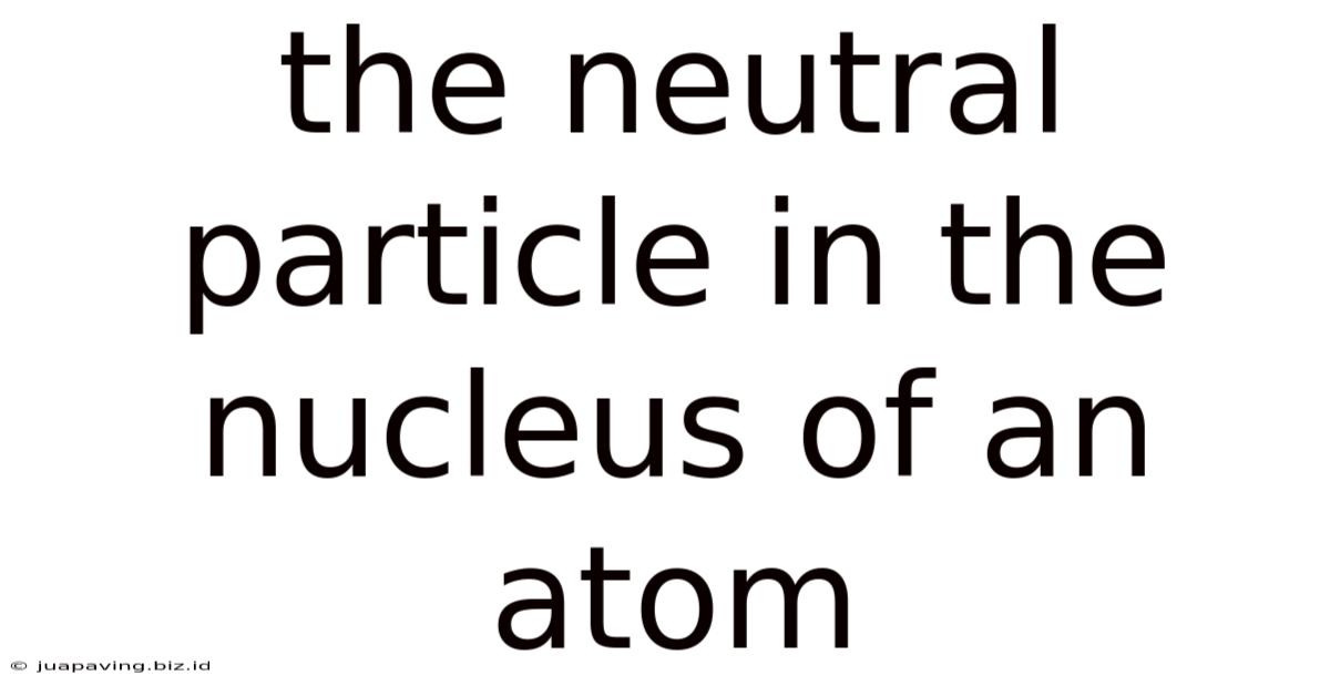 The Neutral Particle In The Nucleus Of An Atom