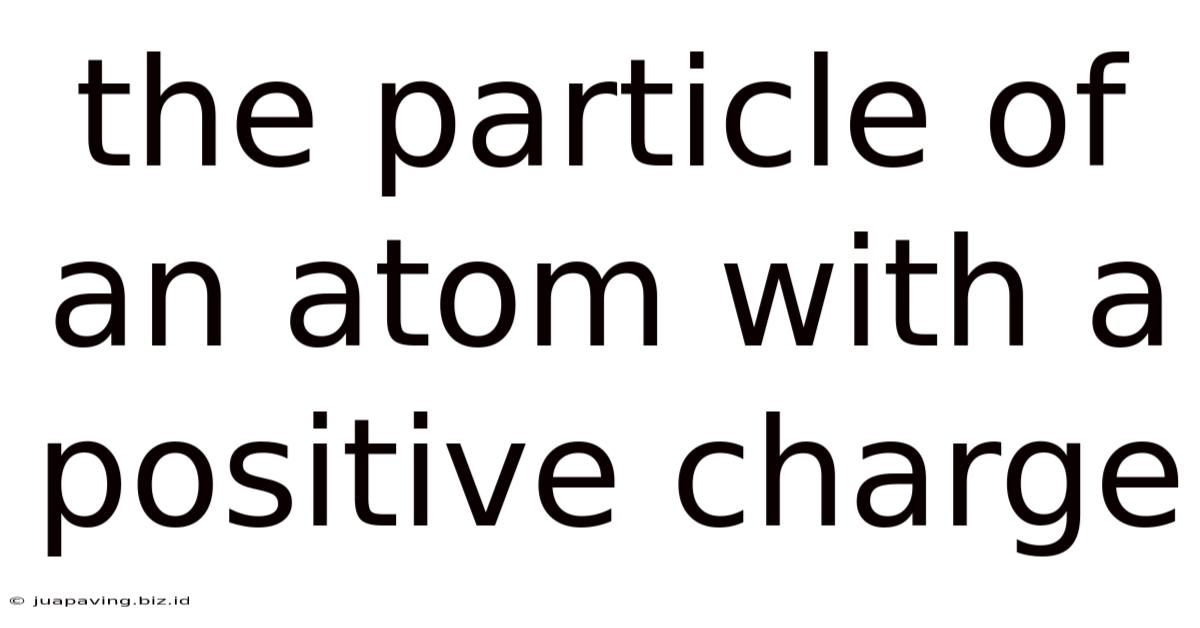 The Particle Of An Atom With A Positive Charge