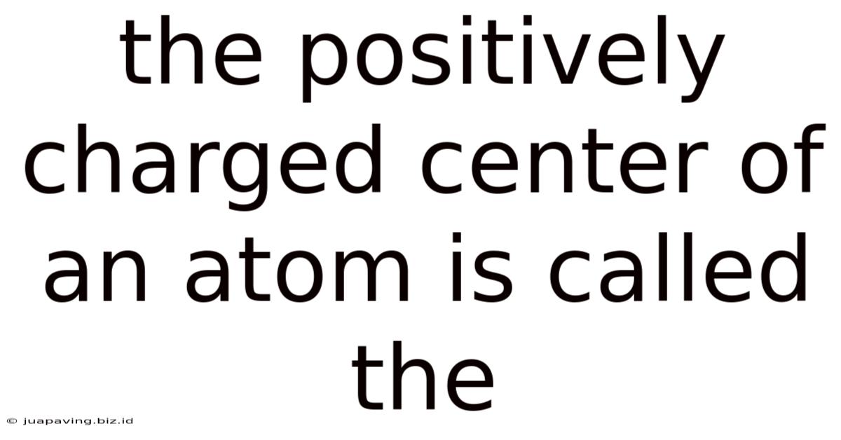 The Positively Charged Center Of An Atom Is Called The