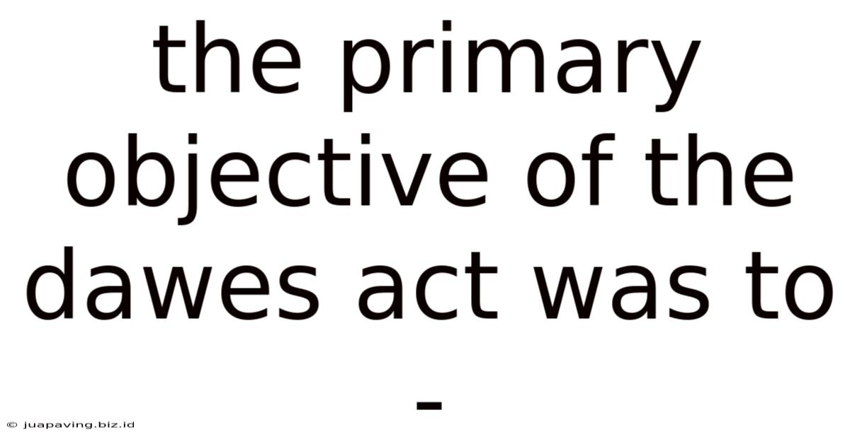The Primary Objective Of The Dawes Act Was To -