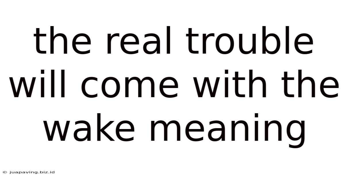 The Real Trouble Will Come With The Wake Meaning