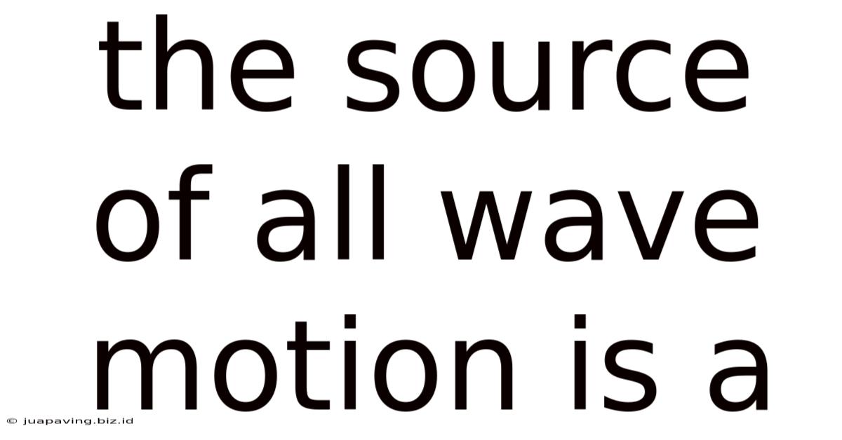 The Source Of All Wave Motion Is A