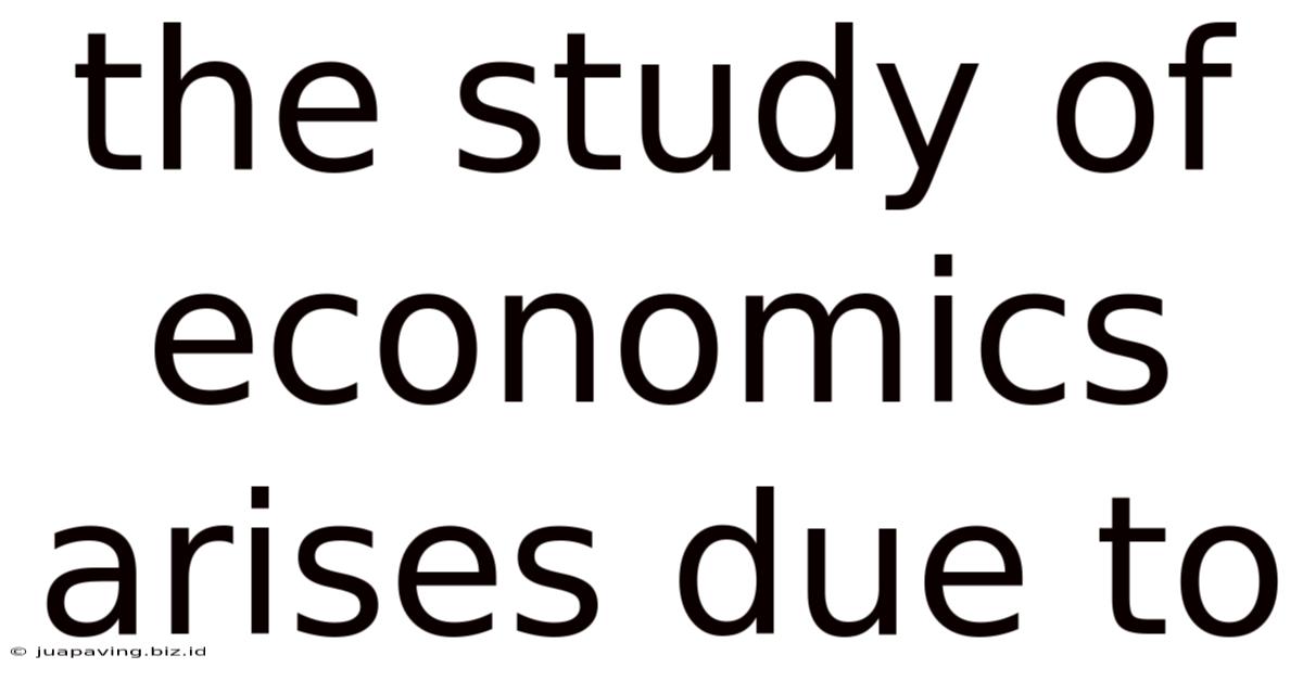 The Study Of Economics Arises Due To