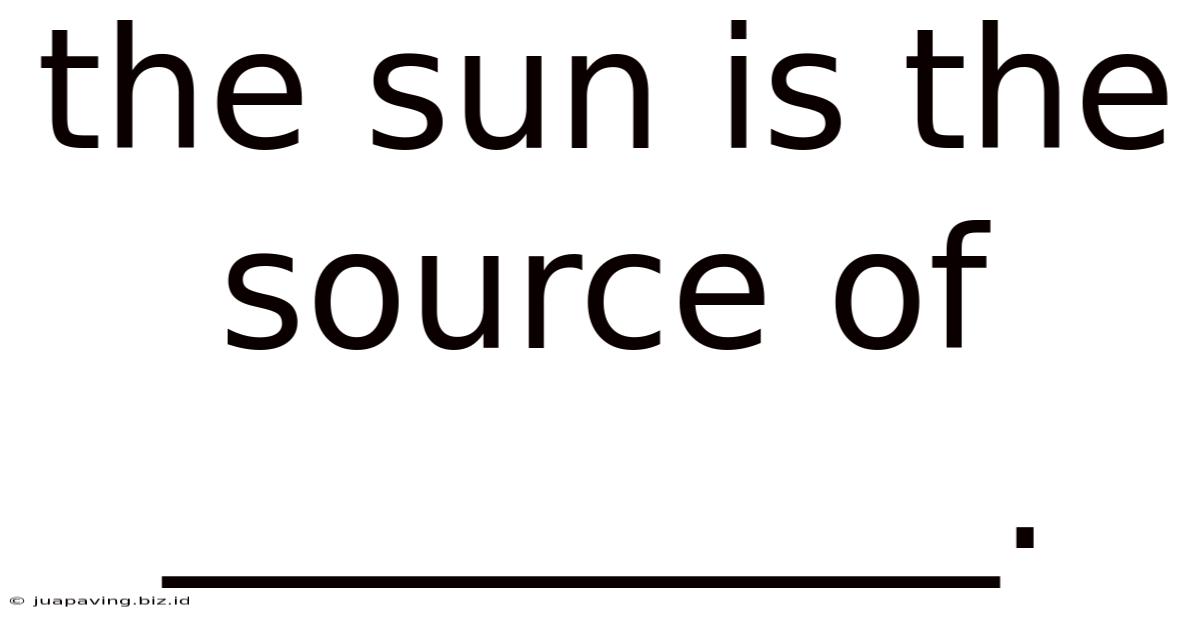 The Sun Is The Source Of __________.