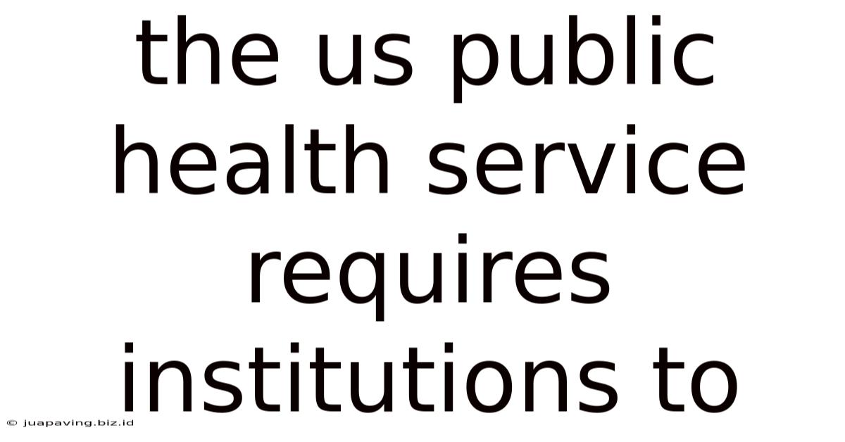 The Us Public Health Service Requires Institutions To