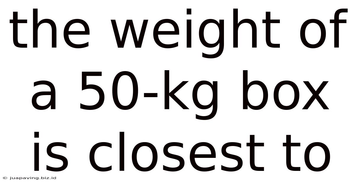 The Weight Of A 50-kg Box Is Closest To