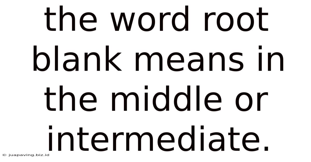 The Word Root Blank Means In The Middle Or Intermediate.