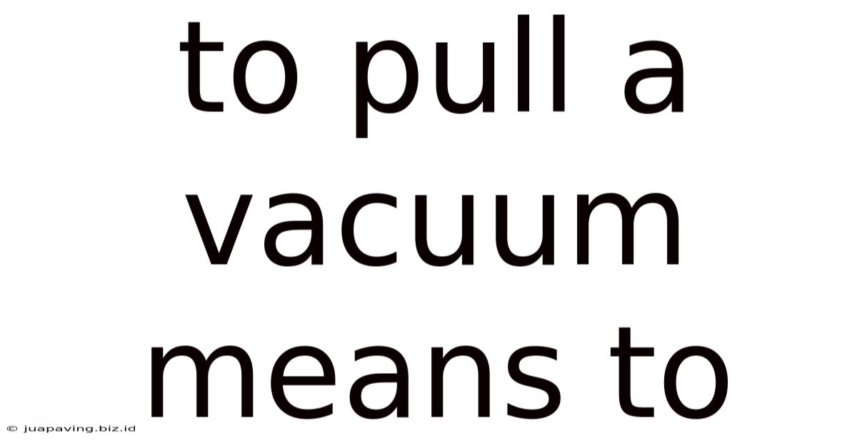 To Pull A Vacuum Means To