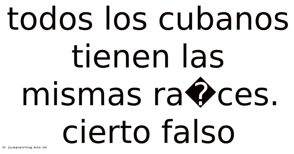 Todos Los Cubanos Tienen Las Mismas Ra�ces. Cierto Falso