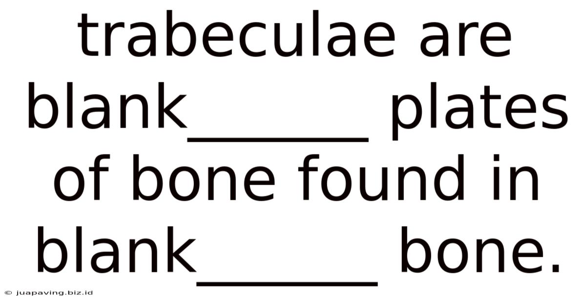 Trabeculae Are Blank______ Plates Of Bone Found In Blank______ Bone.