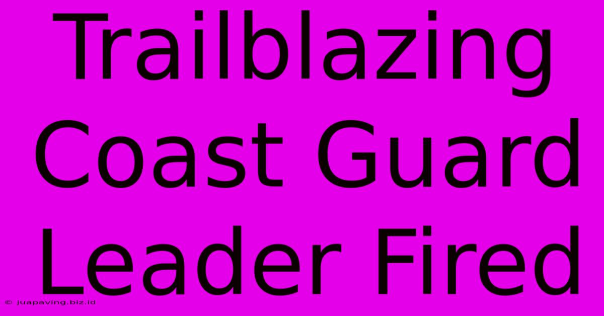 Trailblazing Coast Guard Leader Fired