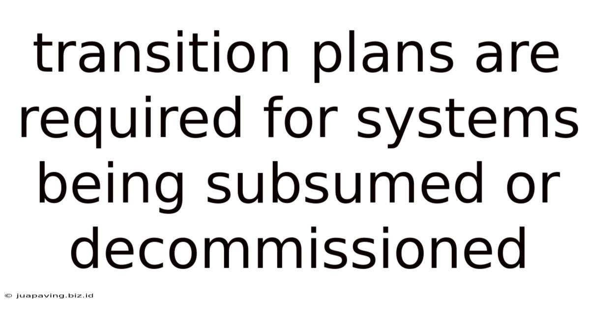 Transition Plans Are Required For Systems Being Subsumed Or Decommissioned