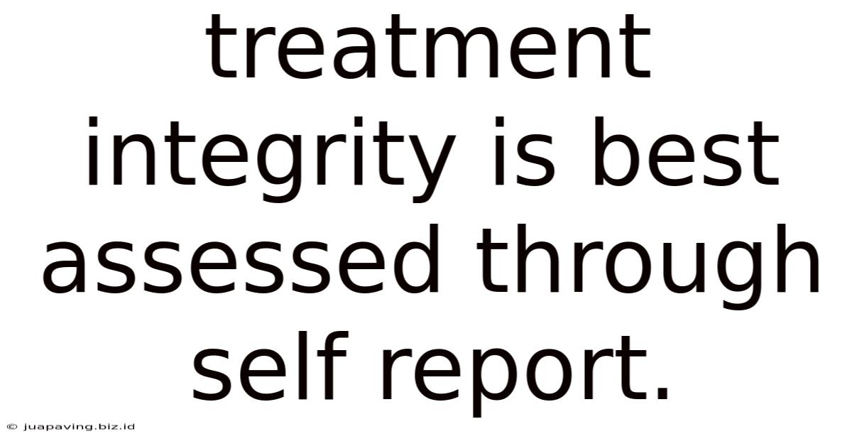 Treatment Integrity Is Best Assessed Through Self Report.