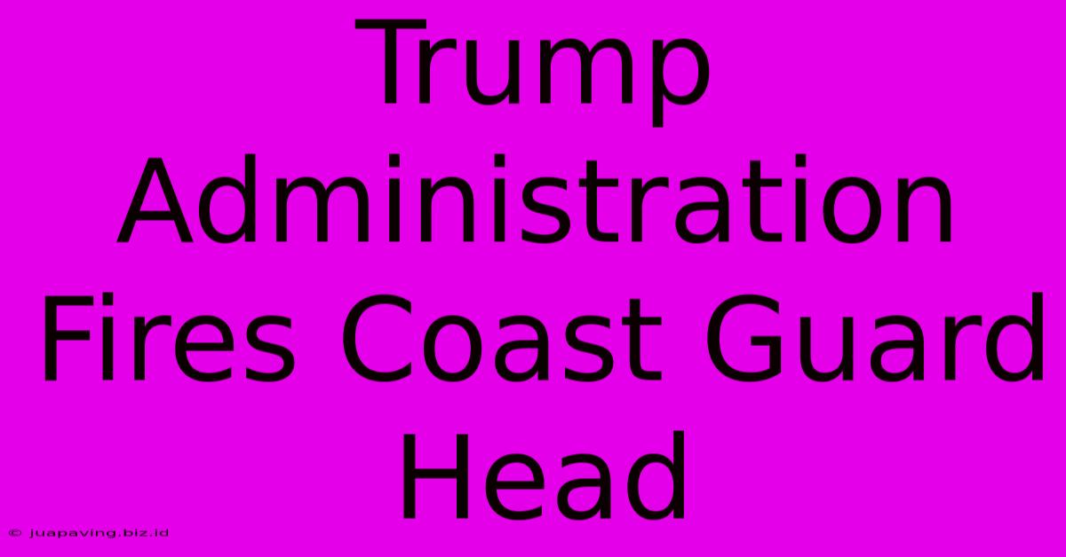 Trump Administration Fires Coast Guard Head