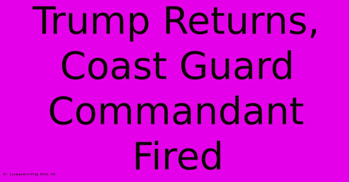 Trump Returns, Coast Guard Commandant Fired