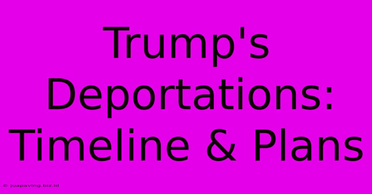 Trump's Deportations: Timeline & Plans