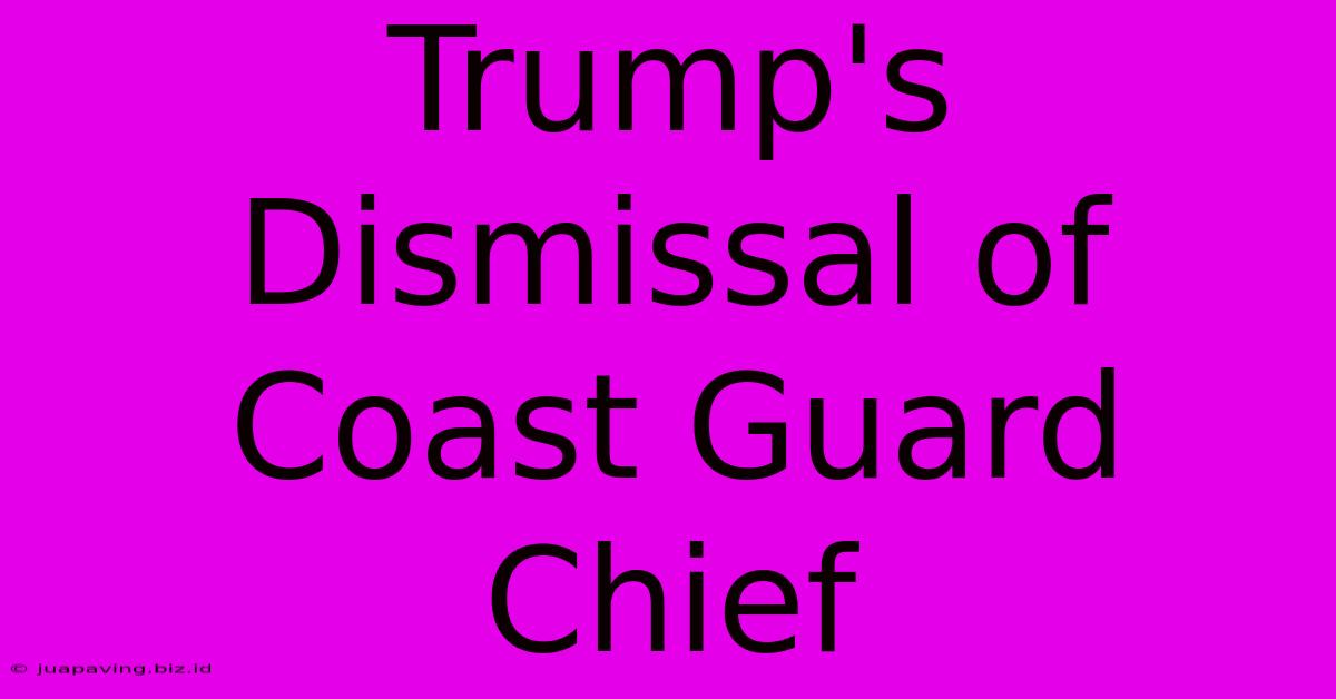 Trump's Dismissal Of Coast Guard Chief