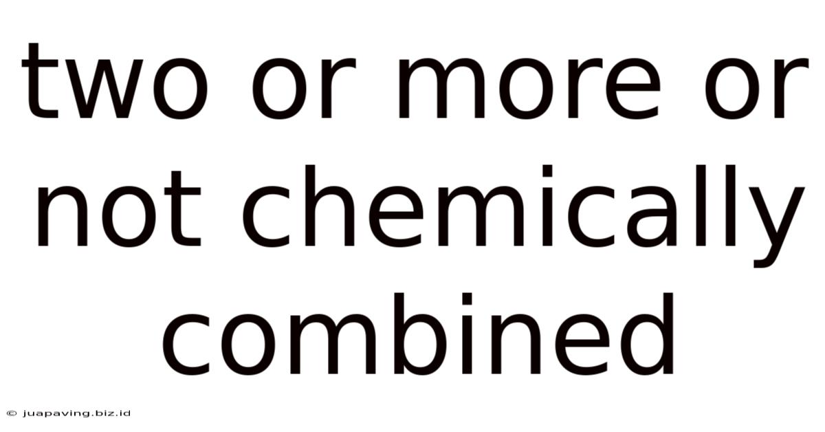 Two Or More Or Not Chemically Combined