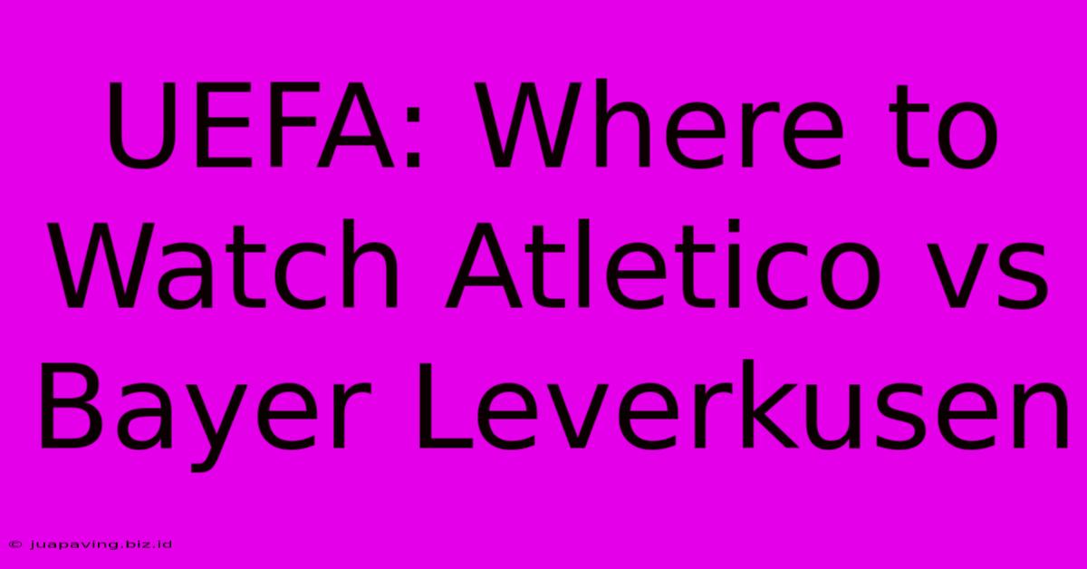 UEFA: Where To Watch Atletico Vs Bayer Leverkusen