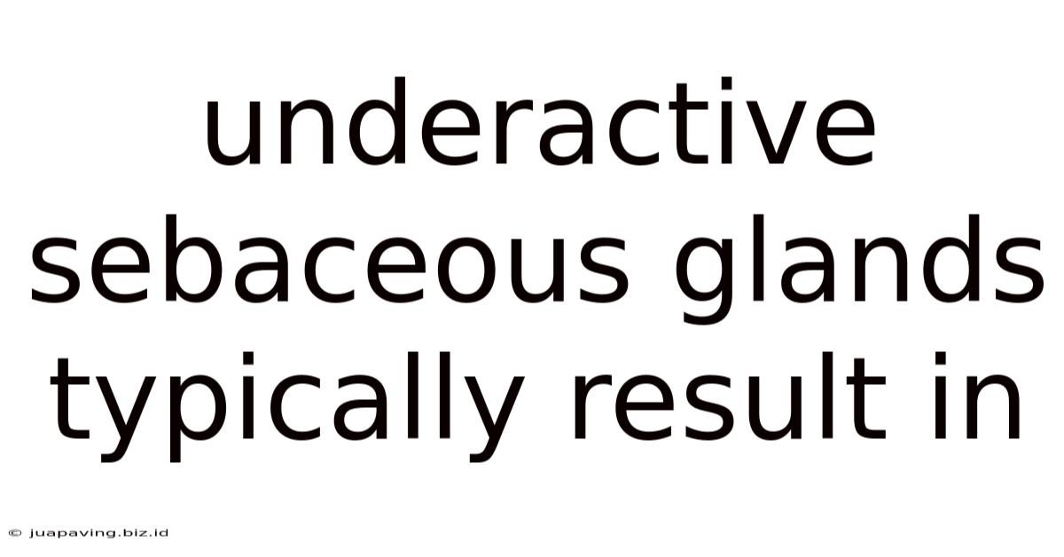 Underactive Sebaceous Glands Typically Result In