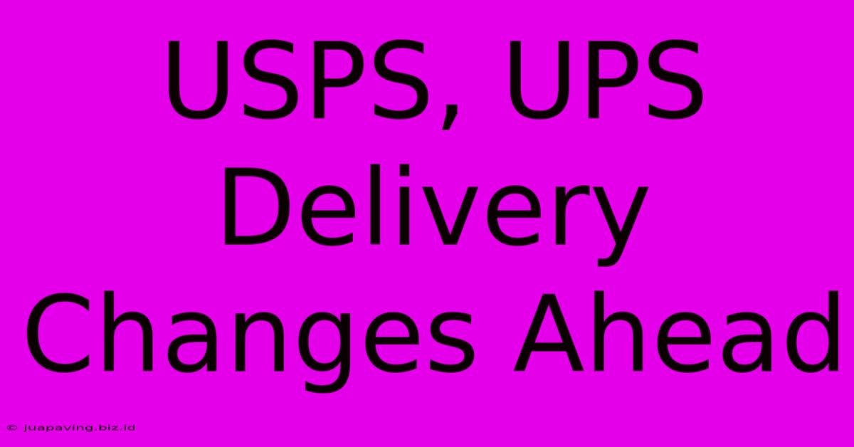 USPS, UPS Delivery Changes Ahead