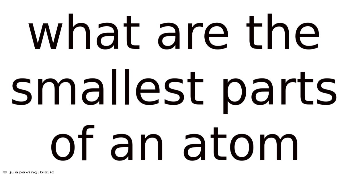 What Are The Smallest Parts Of An Atom