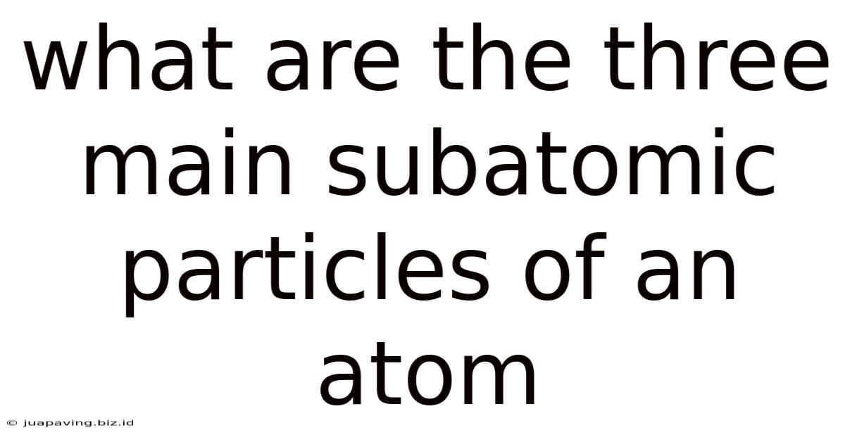 What Are The Three Main Subatomic Particles Of An Atom