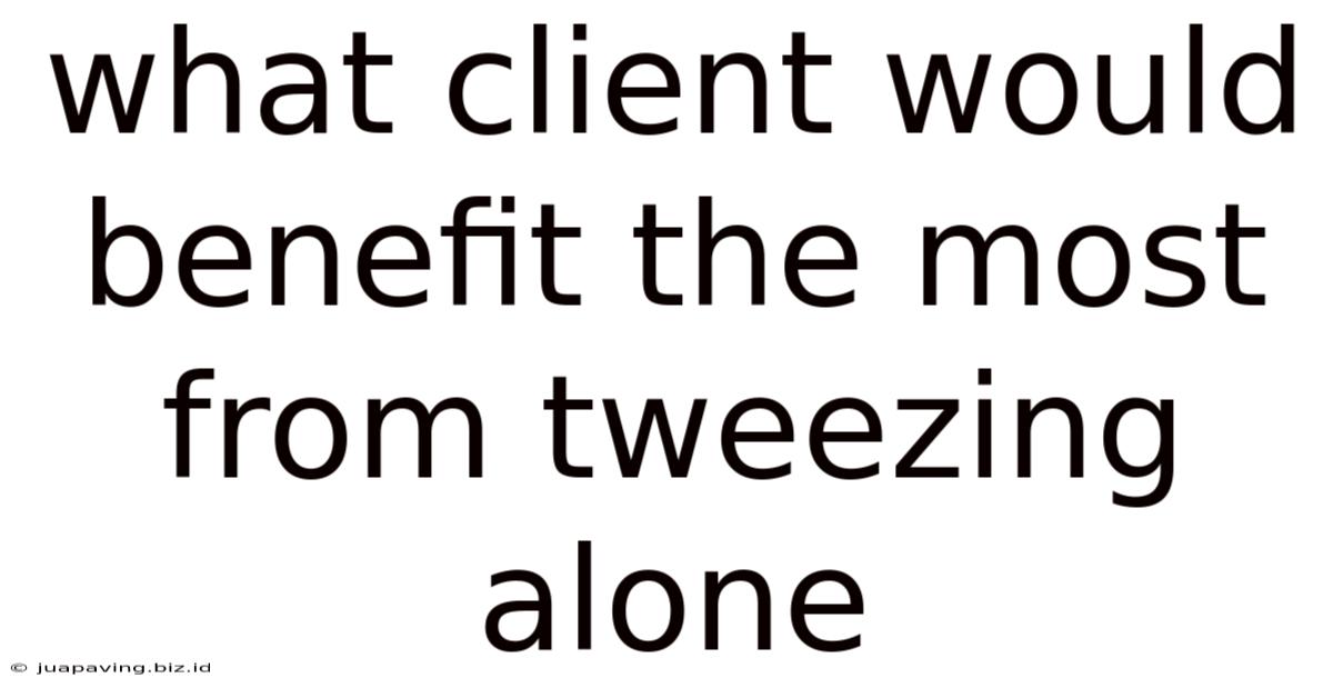 What Client Would Benefit The Most From Tweezing Alone