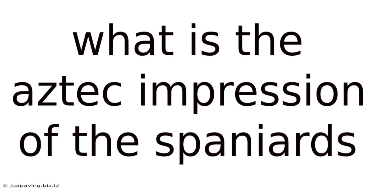 What Is The Aztec Impression Of The Spaniards